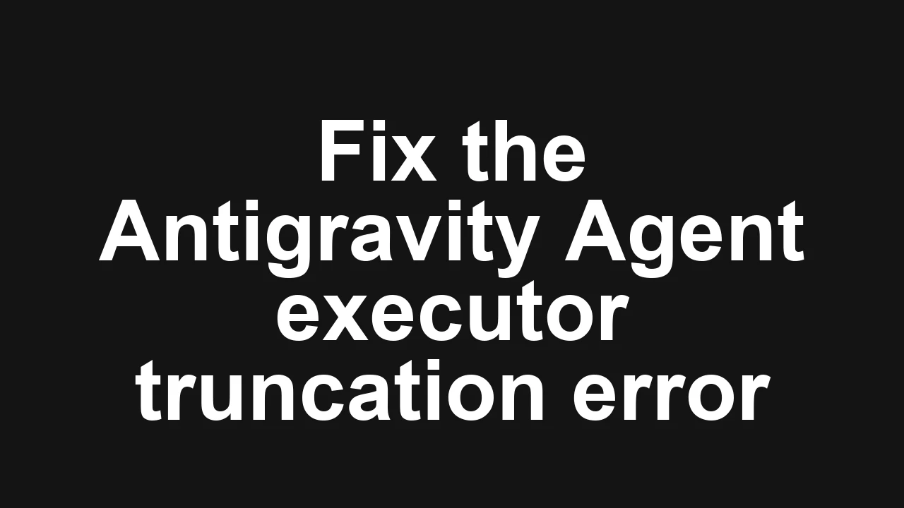 How to fix Agent executor error and Message truncation failure in Antigravity?