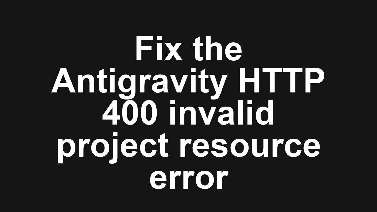 How to fix Critical Bug and Persistent HTTP 400 Invalid Project Resource Name error in Antigravity?