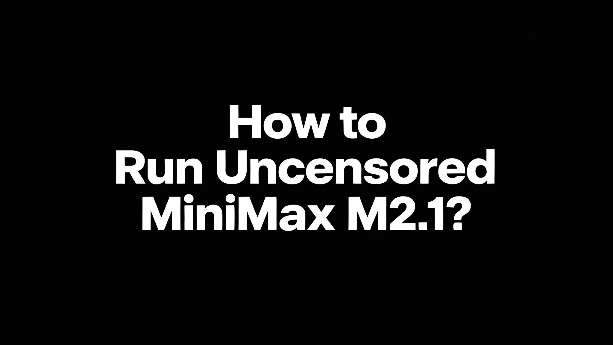 How to Run Uncensored MiniMax M2.1 on CPU Locally?