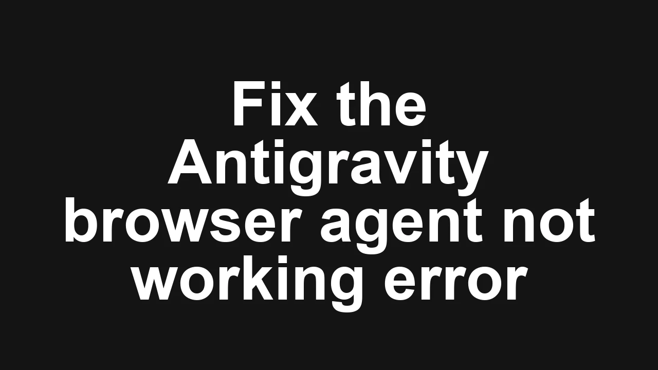 How to fix Browser agent not working in Antigravity?